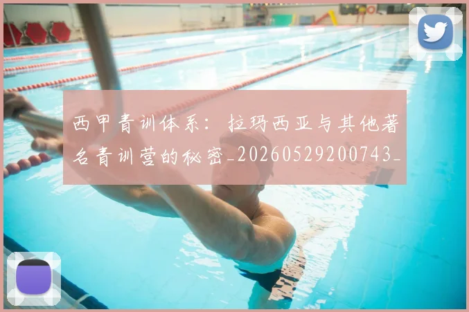 西甲青训体系：拉玛西亚与其他著名青训营的秘密_20260529200743_20260703181944