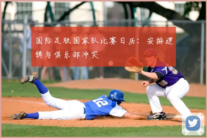 国际足联国家队比赛日历：安排逻辑与俱乐部冲突