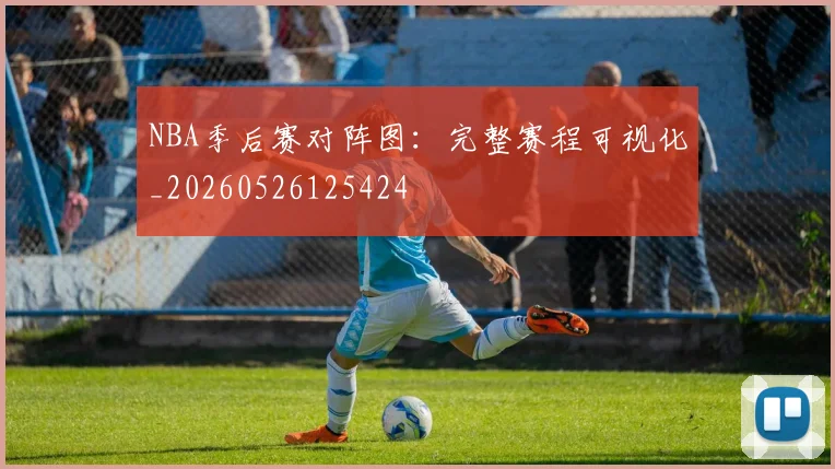 NBA季后赛对阵图:完整赛程可视化_20260526125424
