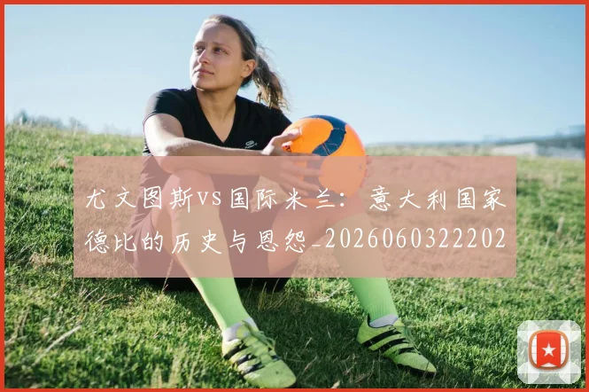 尤文图斯vs国际米兰:意大利国家德比的历史与恩怨_20260603222028