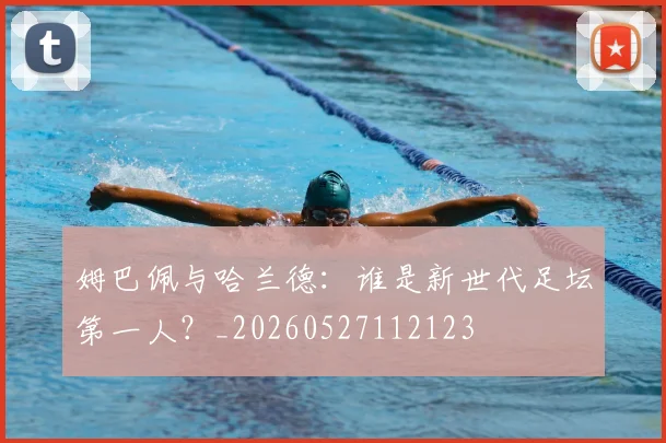 姆巴佩与哈兰德:谁是新世代足坛第一人?_20260527112123