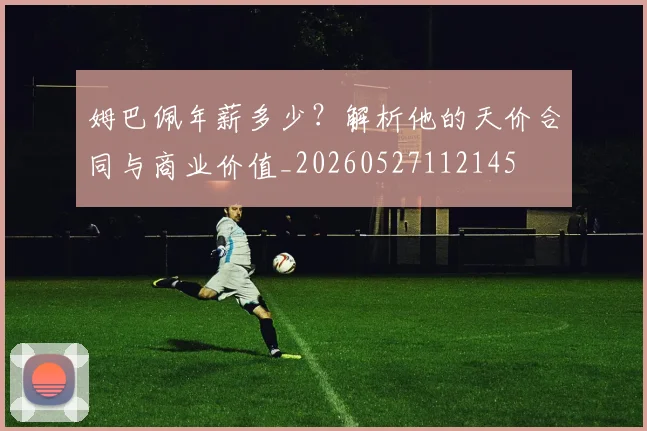 姆巴佩年薪多少?解析他的天价合同与商业价值_20260527112145