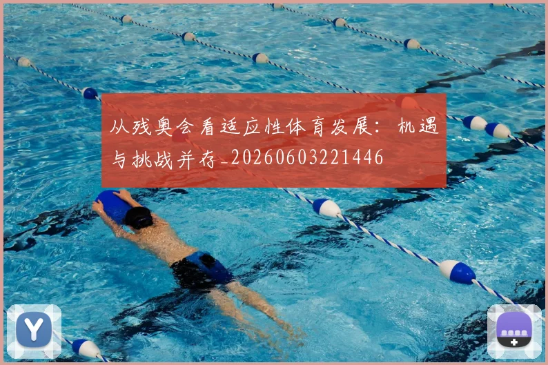 从残奥会看适应性体育发展:机遇与挑战并存_20260603221446
