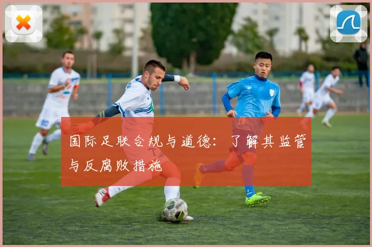 国际足联合规与道德:了解其监管与反腐败措施