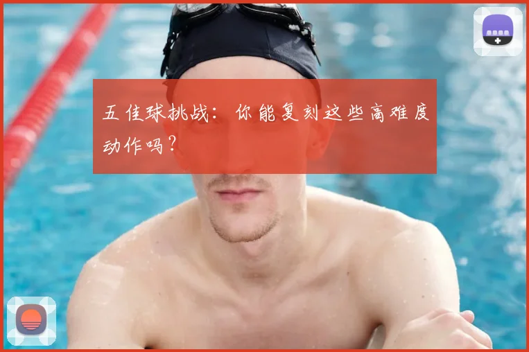 五佳球挑战:你能复刻这些高难度动作吗?