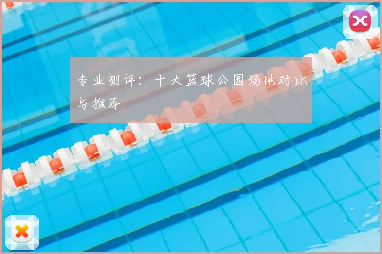 专业测评:十大篮球公园场地对比与推荐