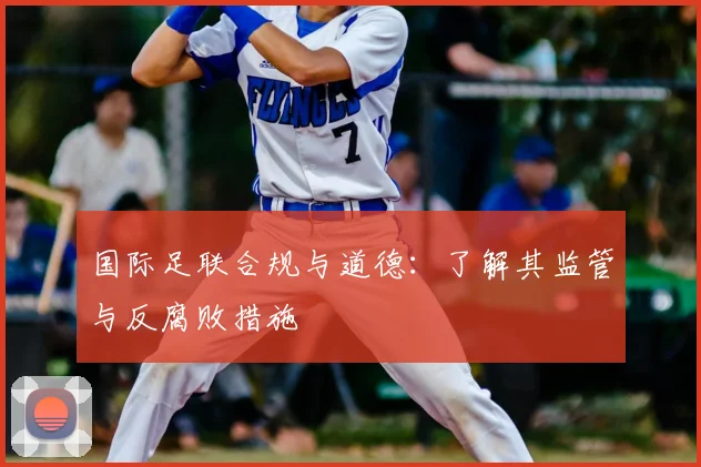 国际足联合规与道德：了解其监管与反腐败措施