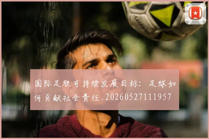 国际足联可持续发展目标:足球如何贡献社会责任_20260527111957