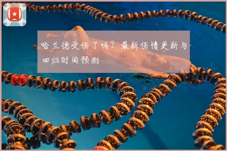 哈兰德受伤了吗?最新伤情更新与回归时间预测