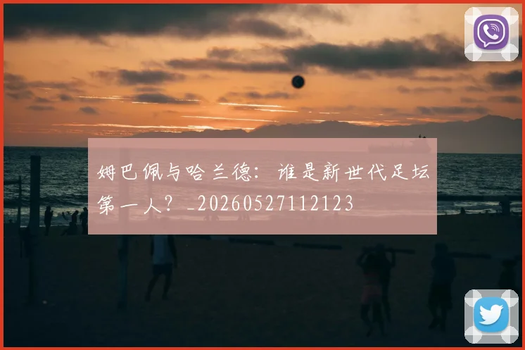 姆巴佩与哈兰德:谁是新世代足坛第一人?_20260527112123